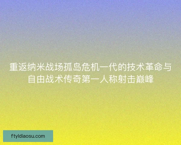 重返纳米战场孤岛危机一代的技术革命与自由战术传奇第一人称射击巅峰