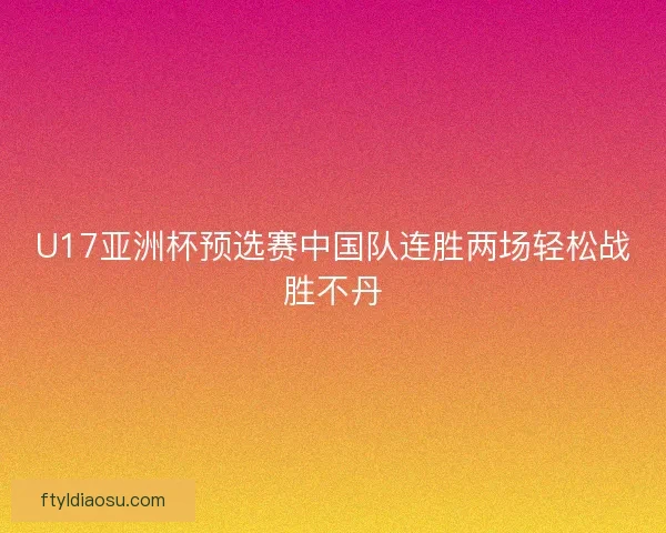 U17亚洲杯预选赛中国队连胜两场轻松战胜不丹