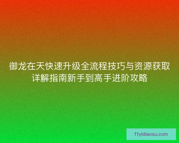 御龙在天快速升级全流程技巧与资源获取详解指南新手到高手进阶攻略 御龙在天快速升级全流程技巧与资源获取详解指南新手到高手进阶攻略