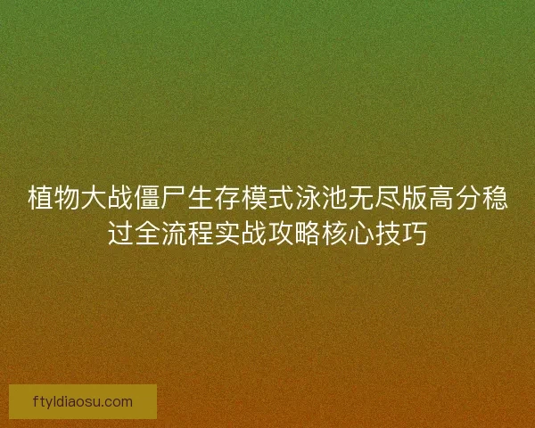 植物大战僵尸生存模式泳池无尽版高分稳过全流程实战攻略核心技巧 植物大战僵尸生存模式泳池无尽版高分稳过全流程实战攻略核心技巧