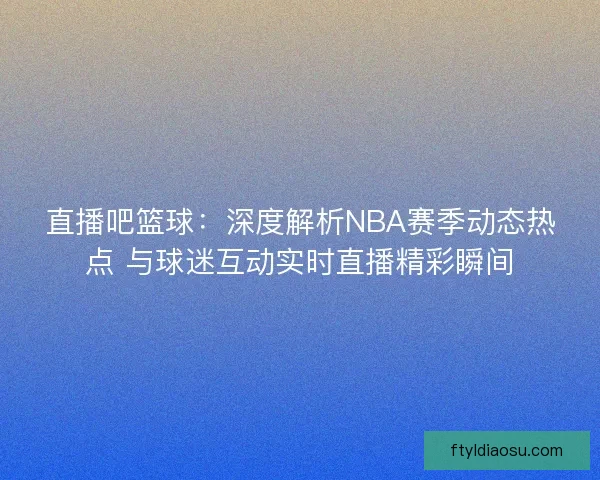 直播吧篮球:深度解析NBA赛季动态热点 与球迷互动实时直播精彩瞬间 直播吧篮球:深度解析NBA赛季动态热点 与球迷互动实时直播精彩瞬间