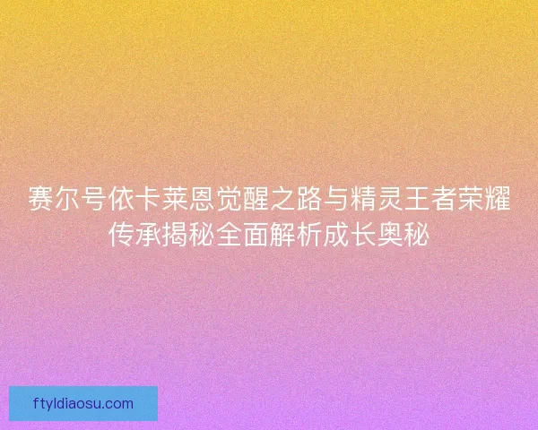 赛尔号依卡莱恩觉醒之路与精灵王者荣耀传承揭秘全面解析成长奥秘 赛尔号依卡莱恩觉醒之路与精灵王者荣耀传承揭秘全面解析成长奥秘